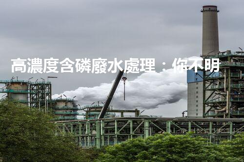 高濃度含磷廢水處理：你不明白的驚人真相！